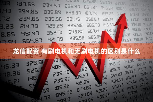 龙信配资 有刷电机和无刷电机的区别是什么