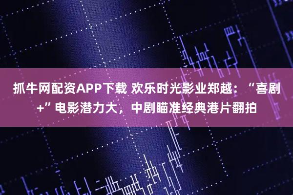 抓牛网配资APP下载 欢乐时光影业郑越：“喜剧+”电影潜力大，中剧瞄准经典港片翻拍