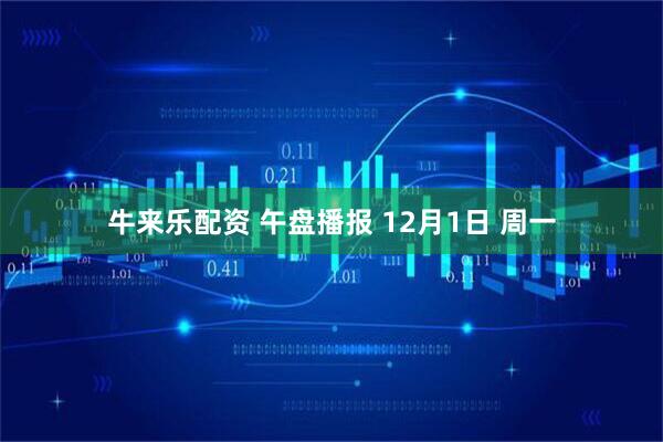 牛来乐配资 午盘播报 12月1日 周一