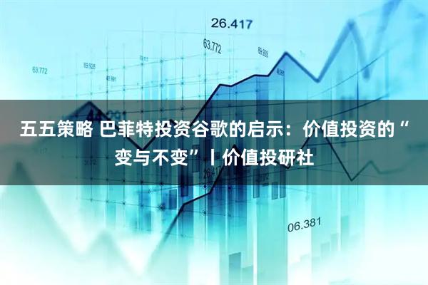 五五策略 巴菲特投资谷歌的启示：价值投资的“变与不变”丨价值投研社