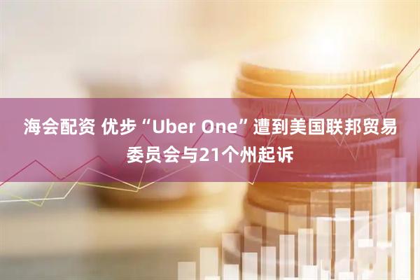 海会配资 优步“Uber One”遭到美国联邦贸易委员会与21个州起诉