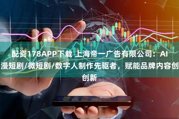 配资178APP下载 上海帝一广告有限公司：AI动漫短剧/微短剧/数字人制作先驱者，赋能品牌内容创新