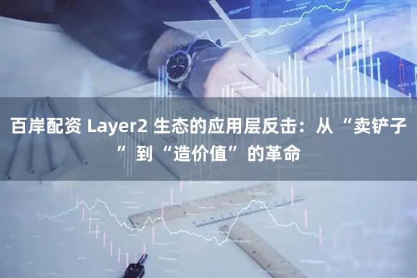 百岸配资 Layer2 生态的应用层反击：从 “卖铲子” 到 “造价值” 的革命
