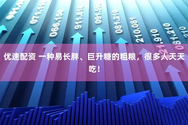 优速配资 一种易长胖、巨升糖的粗粮，很多人天天吃！