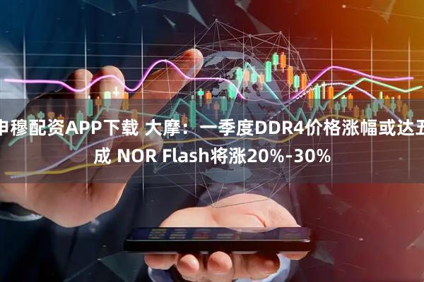 申穆配资APP下载 大摩：一季度DDR4价格涨幅或达五成 NOR Flash将涨20%-30%