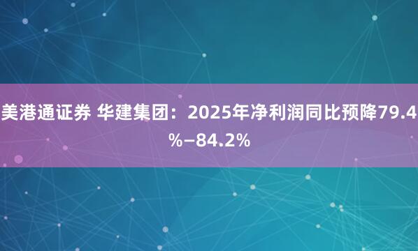 美港通证券 华建集团：2025年净利润同比预降79.4%—84.2%