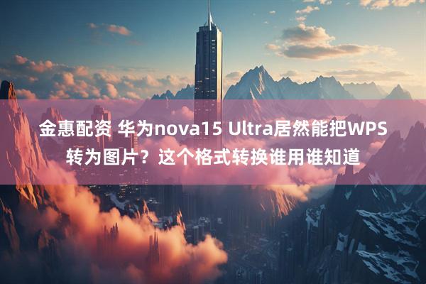 金惠配资 华为nova15 Ultra居然能把WPS转为图片？这个格式转换谁用谁知道