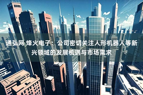 通弘网 烽火电子：公司密切关注人形机器人等新兴领域的发展机遇与市场需求