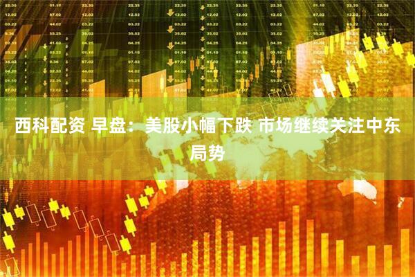 西科配资 早盘：美股小幅下跌 市场继续关注中东局势